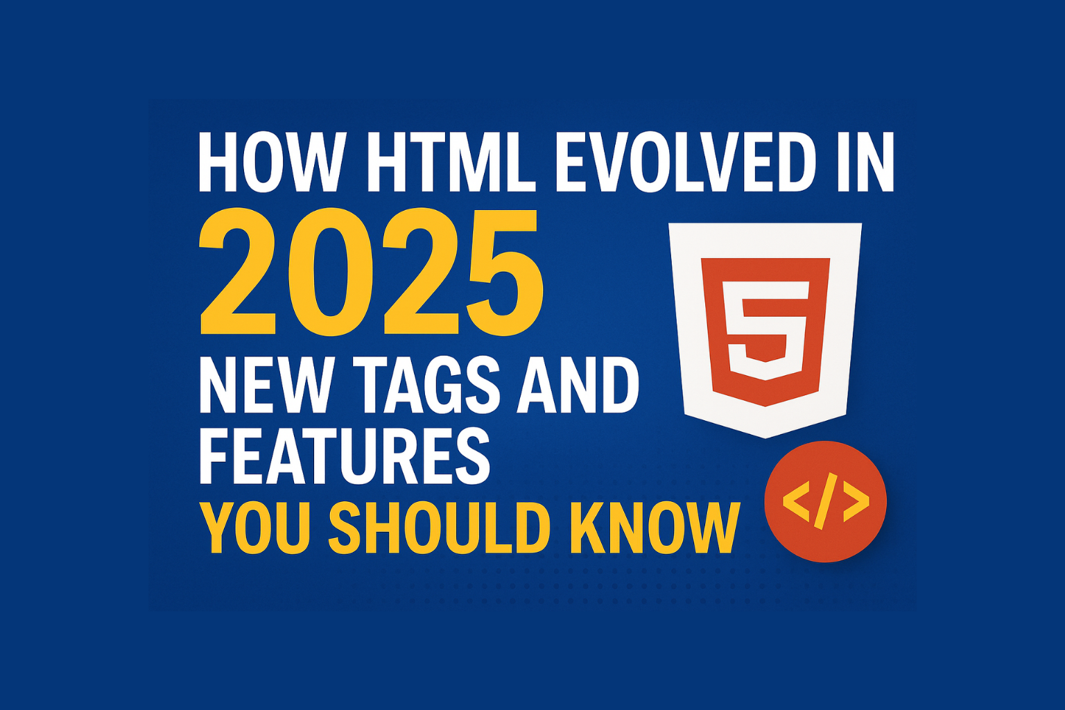 How HTML Evolved in 2025- New Tags and Features You Should Know